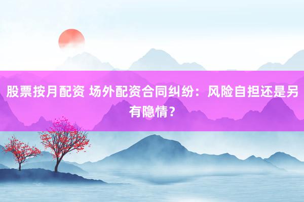 股票按月配资 场外配资合同纠纷：风险自担还是另有隐情？