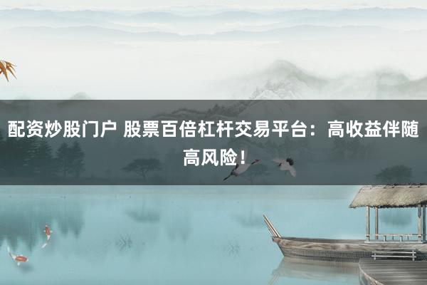 配资炒股门户 股票百倍杠杆交易平台：高收益伴随高风险！