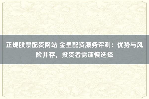正规股票配资网站 金呈配资服务评测：优势与风险并存，投资者需谨慎选择