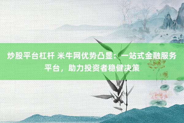 炒股平台杠杆 米牛网优势凸显：一站式金融服务平台，助力投资者稳健决策