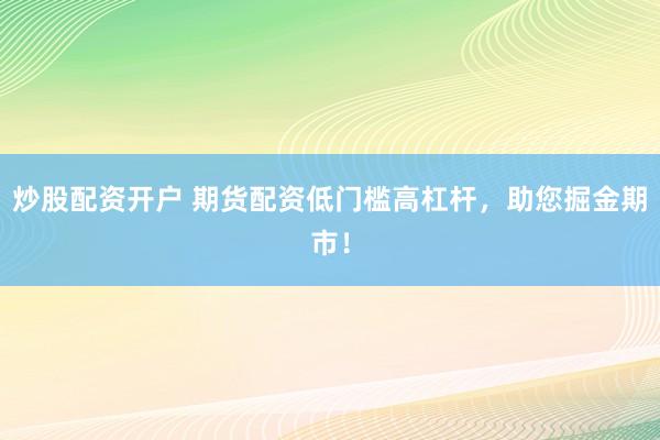 炒股配资开户 期货配资低门槛高杠杆，助您掘金期市！