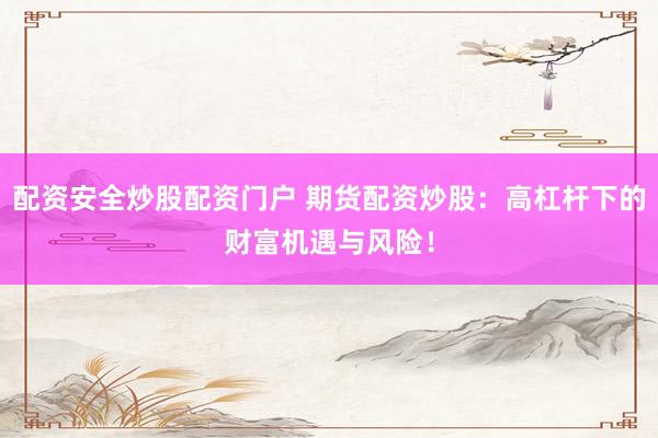 配资安全炒股配资门户 期货配资炒股：高杠杆下的财富机遇与风险！