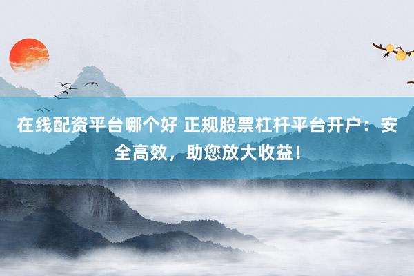 在线配资平台哪个好 正规股票杠杆平台开户：安全高效，助您放大收益！