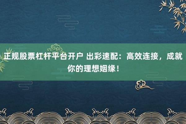 正规股票杠杆平台开户 出彩速配：高效连接，成就你的理想姻缘！
