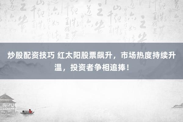 炒股配资技巧 红太阳股票飙升，市场热度持续升温，投资者争相追捧！