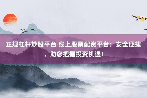 正规杠杆炒股平台 线上股票配资平台：安全便捷，助您把握投资机遇！