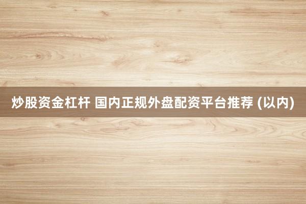 炒股资金杠杆 国内正规外盘配资平台推荐 (以内)