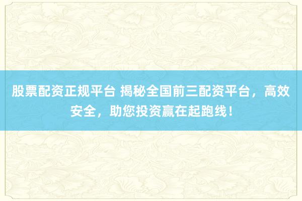 股票配资正规平台 揭秘全国前三配资平台，高效安全，助您投资赢在起跑线！
