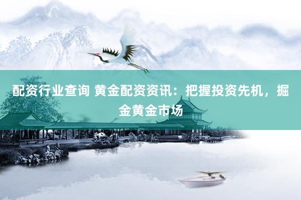 配资行业查询 黄金配资资讯：把握投资先机，掘金黄金市场