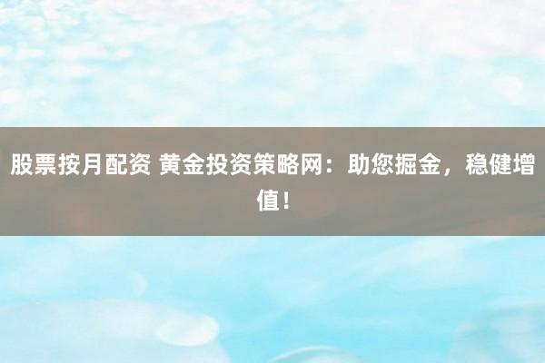 股票按月配资 黄金投资策略网：助您掘金，稳健增值！