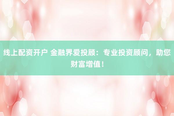 线上配资开户 金融界爱投顾：专业投资顾问，助您财富增值！