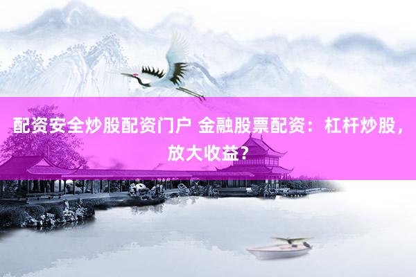 配资安全炒股配资门户 金融股票配资：杠杆炒股，放大收益？