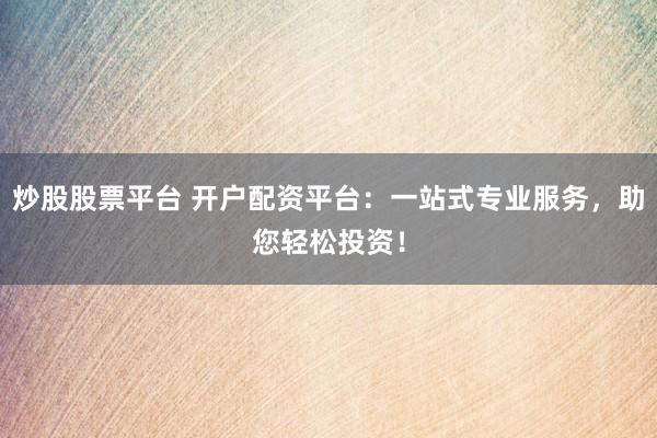 炒股股票平台 开户配资平台：一站式专业服务，助您轻松投资！