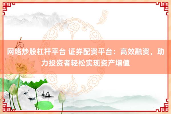 网络炒股杠杆平台 证券配资平台：高效融资，助力投资者轻松实现资产增值