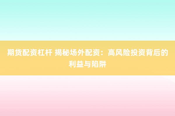 期货配资杠杆 揭秘场外配资：高风险投资背后的利益与陷阱