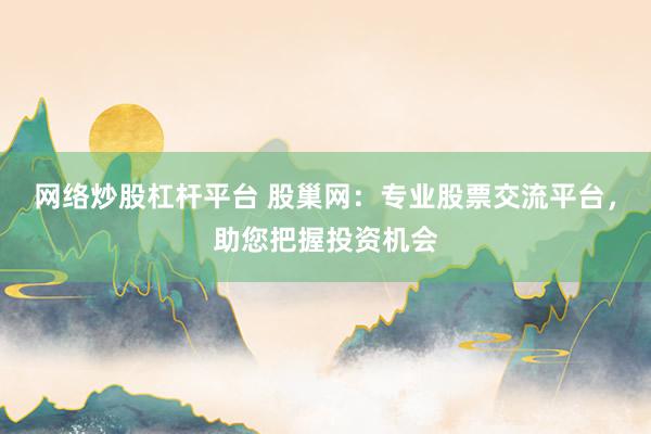 网络炒股杠杆平台 股巢网：专业股票交流平台，助您把握投资机会