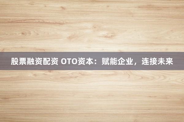 股票融资配资 OTO资本：赋能企业，连接未来