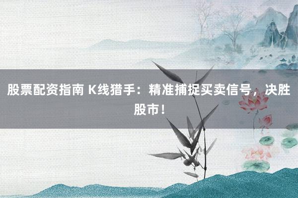 股票配资指南 K线猎手：精准捕捉买卖信号，决胜股市！