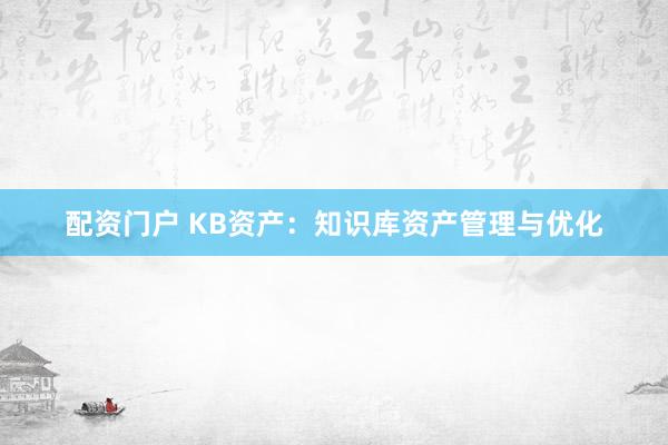配资门户 KB资产：知识库资产管理与优化