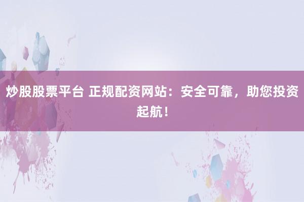 炒股股票平台 正规配资网站：安全可靠，助您投资起航！