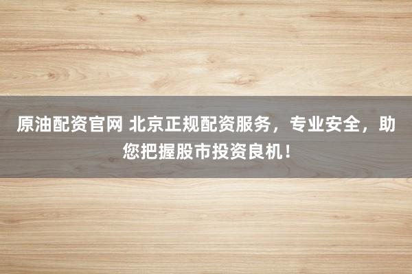 原油配资官网 北京正规配资服务，专业安全，助您把握股市投资良机！