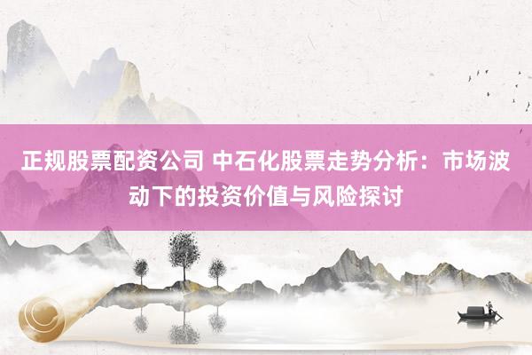 正规股票配资公司 中石化股票走势分析：市场波动下的投资价值与风险探讨