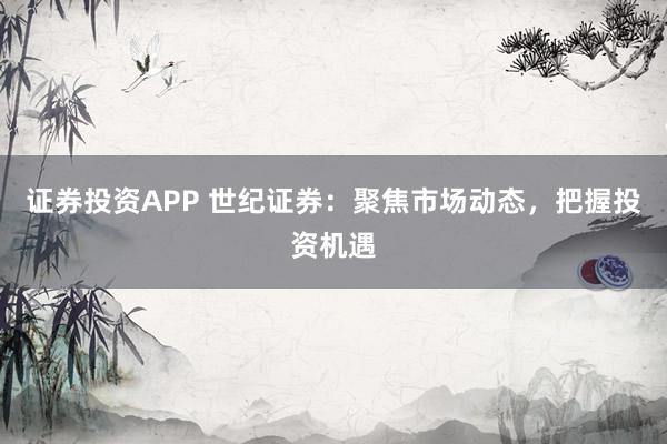 证券投资APP 世纪证券：聚焦市场动态，把握投资机遇