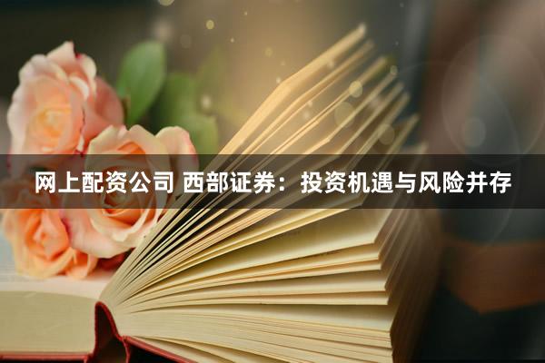 网上配资公司 西部证券：投资机遇与风险并存