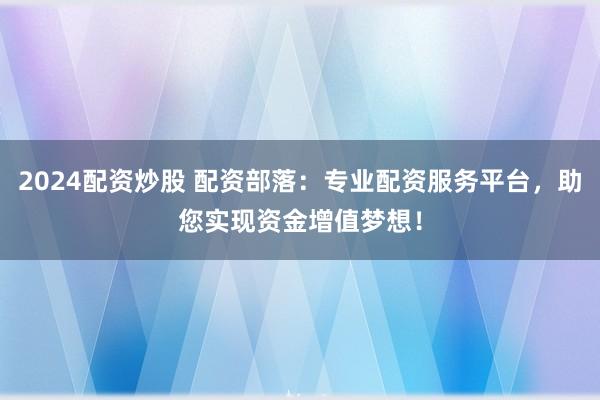 2024配资炒股 配资部落：专业配资服务平台，助您实现资金增值梦想！