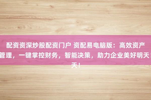配资资深炒股配资门户 资配易电脑版：高效资产管理，一键掌控财务，智能决策，助力企业美好明天！