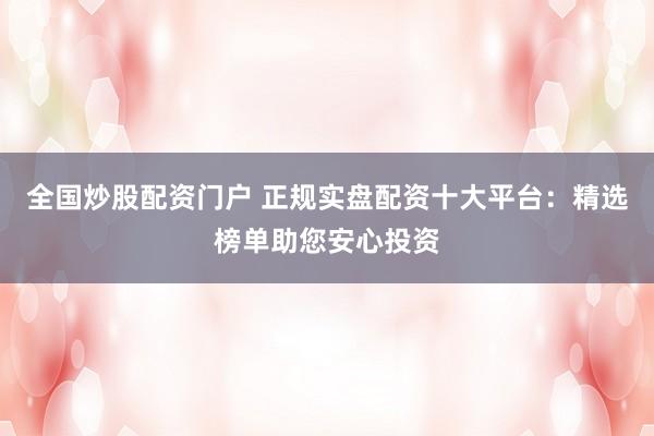 全国炒股配资门户 正规实盘配资十大平台：精选榜单助您安心投资