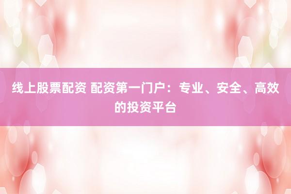 线上股票配资 配资第一门户：专业、安全、高效的投资平台