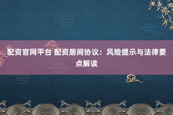 配资官网平台 配资居间协议：风险提示与法律要点解读