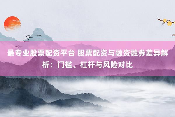 最专业股票配资平台 股票配资与融资融券差异解析：门槛、杠杆与风险对比