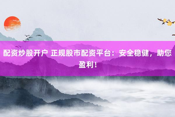 配资炒股开户 正规股市配资平台：安全稳健，助您盈利！