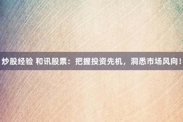 炒股经验 和讯股票：把握投资先机，洞悉市场风向！