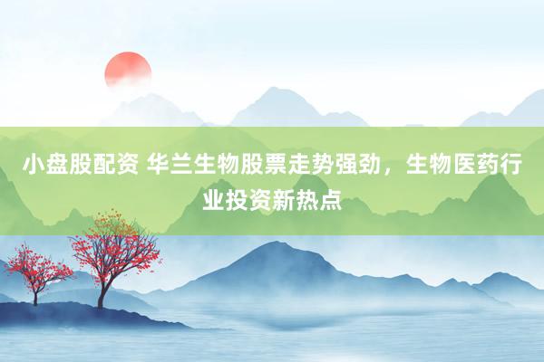 小盘股配资 华兰生物股票走势强劲，生物医药行业投资新热点