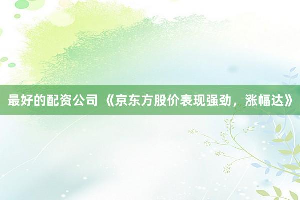 最好的配资公司 《京东方股价表现强劲，涨幅达》