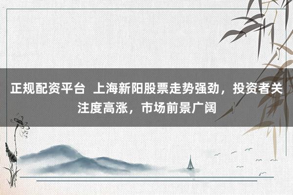 正规配资平台  上海新阳股票走势强劲，投资者关注度高涨，市场前景广阔