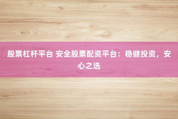 股票杠杆平台 安全股票配资平台：稳健投资，安心之选