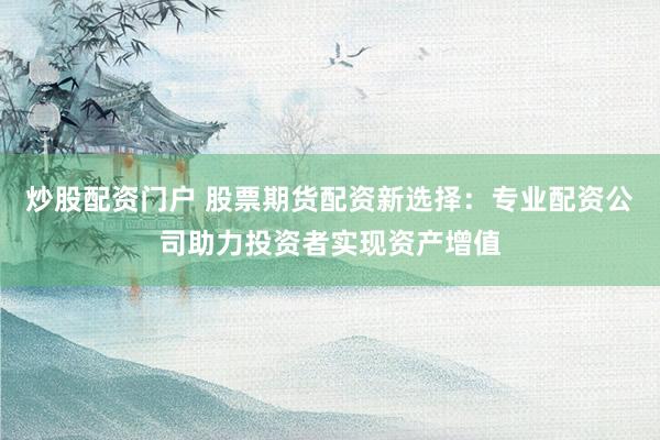 炒股配资门户 股票期货配资新选择：专业配资公司助力投资者实现资产增值