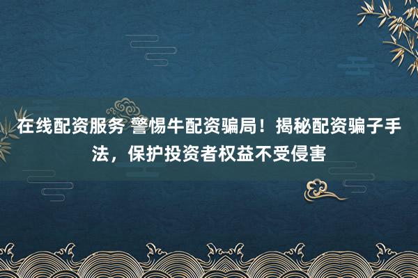 在线配资服务 警惕牛配资骗局！揭秘配资骗子手法，保护投资者权益不受侵害
