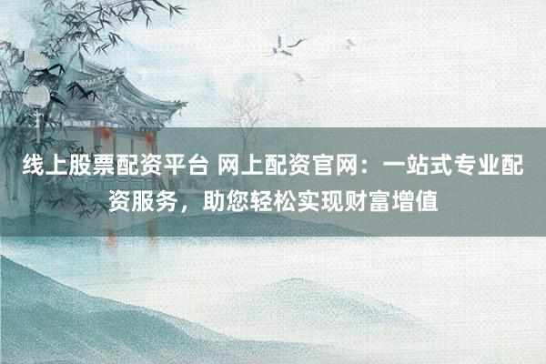 线上股票配资平台 网上配资官网：一站式专业配资服务，助您轻松实现财富增值