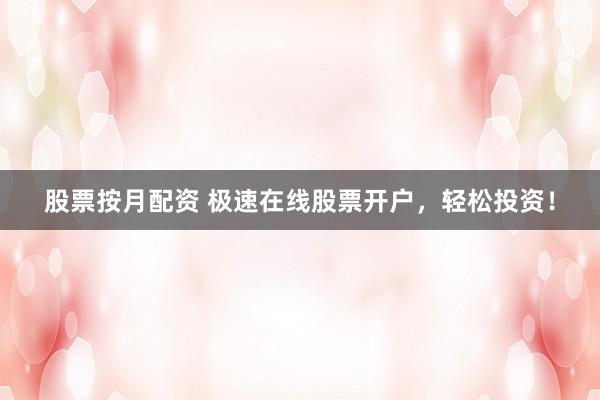 股票按月配资 极速在线股票开户，轻松投资！