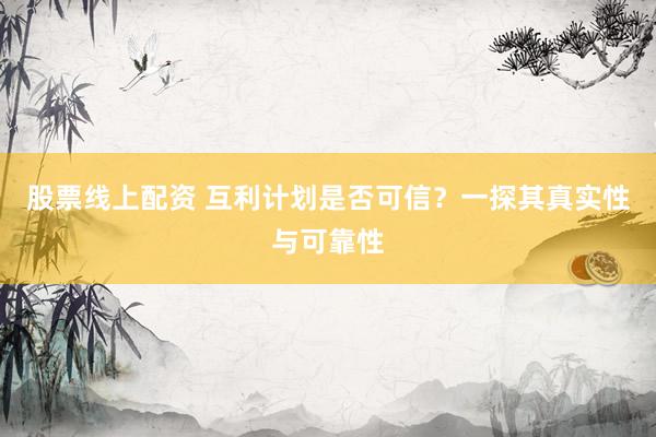股票线上配资 互利计划是否可信？一探其真实性与可靠性