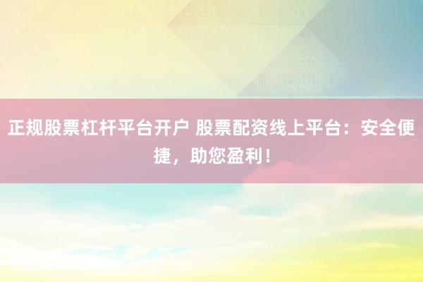 正规股票杠杆平台开户 股票配资线上平台：安全便捷，助您盈利！