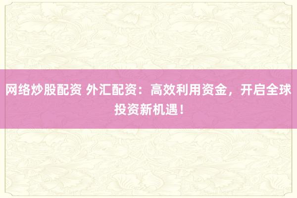 网络炒股配资 外汇配资：高效利用资金，开启全球投资新机遇！