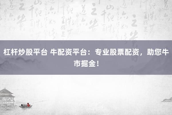 杠杆炒股平台 牛配资平台：专业股票配资，助您牛市掘金！