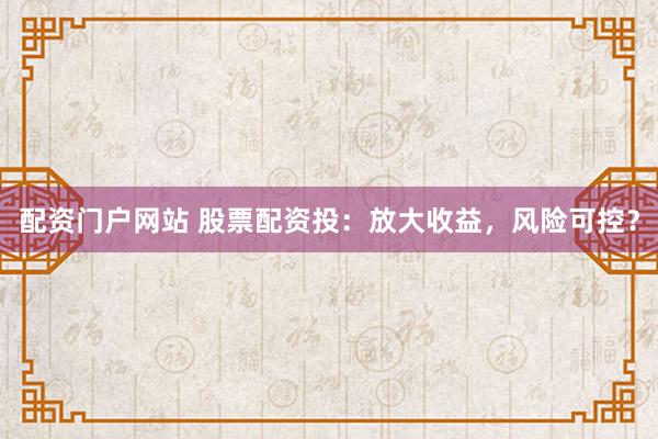 配资门户网站 股票配资投：放大收益，风险可控？