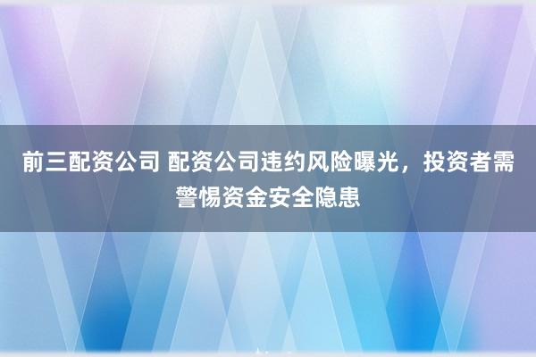 前三配资公司 配资公司违约风险曝光，投资者需警惕资金安全隐患